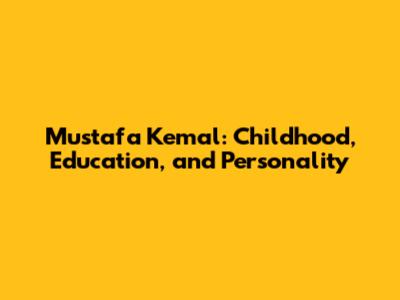 Mustafa Kemal: Childhood, Education, and Personality