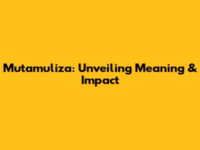 Mutamuliza: Unveiling Meaning & Impact