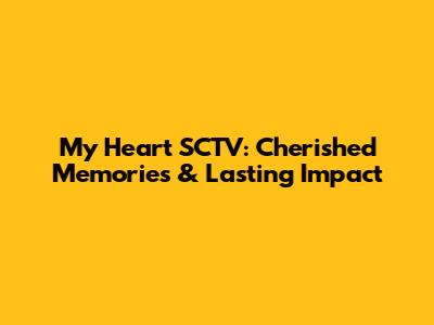 My Heart SCTV: Cherished Memories & Lasting Impact