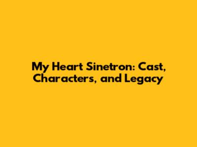My Heart Sinetron: Cast, Characters, and Legacy