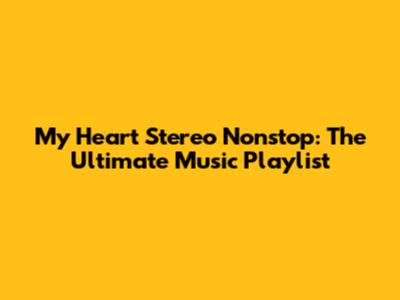My Heart Stereo Nonstop: The Ultimate Music Playlist
