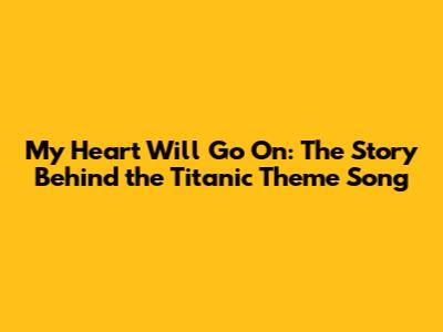 My Heart Will Go On: The Story Behind the Titanic Theme Song