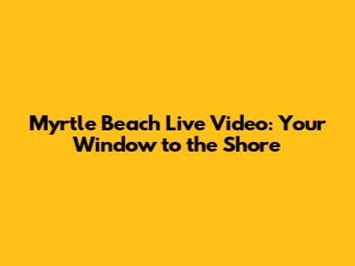 Myrtle Beach Live Video: Your Window to the Shore
