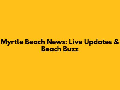 Myrtle Beach News: Live Updates & Beach Buzz