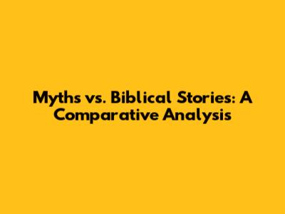 Myths vs. Biblical Stories: A Comparative Analysis