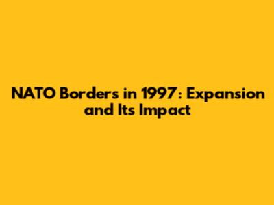NATO Borders in 1997: Expansion and Its Impact