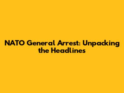 NATO General Arrest: Unpacking the Headlines