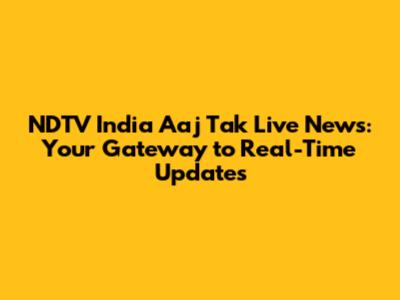 NDTV India Aaj Tak Live News: Your Gateway to Real-Time Updates