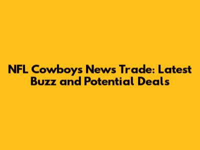 NFL Cowboys News Trade: Latest Buzz and Potential Deals