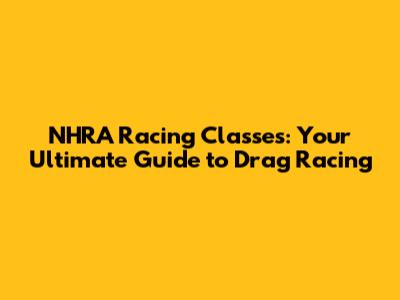 NHRA Racing Classes: Your Ultimate Guide to Drag Racing