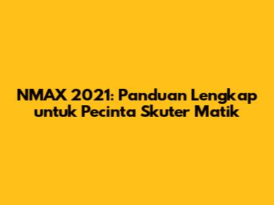 NMAX 2021: Panduan Lengkap untuk Pecinta Skuter Matik