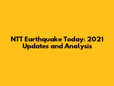 NTT Earthquake Today: 2021 Updates and Analysis
