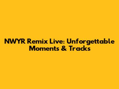 NWYR Remix Live: Unforgettable Moments & Tracks