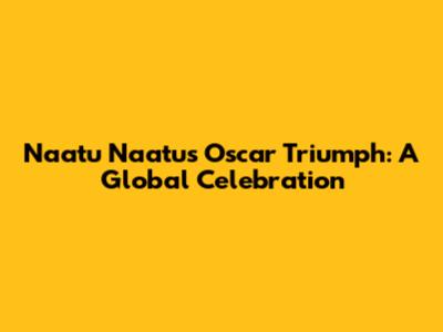 Naatu Naatu's Oscar Triumph: A Global Celebration