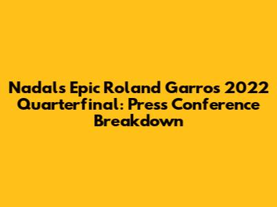 Nadal's Epic Roland Garros 2022 Quarterfinal: Press Conference Breakdown