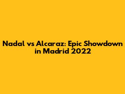 Nadal vs Alcaraz: Epic Showdown in Madrid 2022