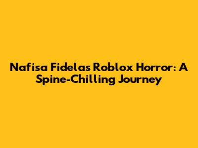 Nafisa Fidela's Roblox Horror: A Spine-Chilling Journey