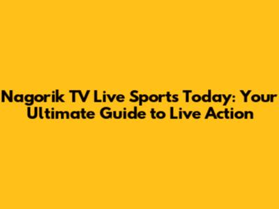Nagorik TV Live Sports Today: Your Ultimate Guide to Live Action