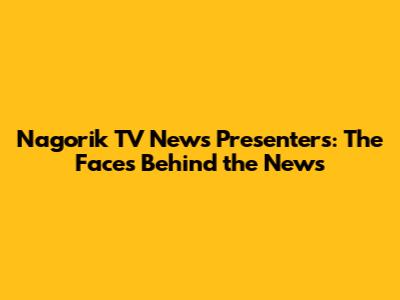 Nagorik TV News Presenters: The Faces Behind the News