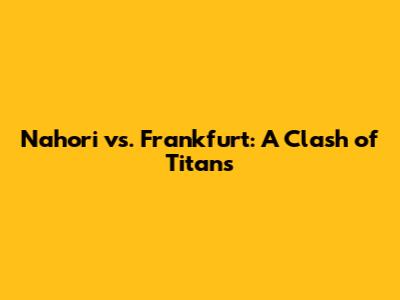 Nahori vs. Frankfurt: A Clash of Titans