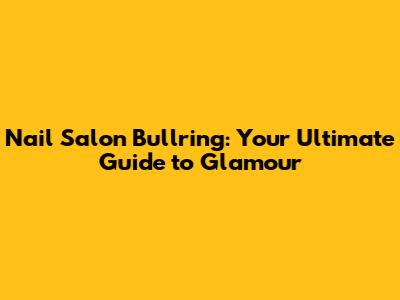 Nail Salon Bullring: Your Ultimate Guide to Glamour