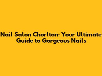 Nail Salon Chorlton: Your Ultimate Guide to Gorgeous Nails