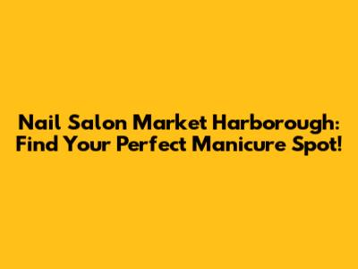 Nail Salon Market Harborough: Find Your Perfect Manicure Spot!
