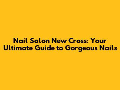 Nail Salon New Cross: Your Ultimate Guide to Gorgeous Nails