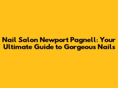 Nail Salon Newport Pagnell: Your Ultimate Guide to Gorgeous Nails