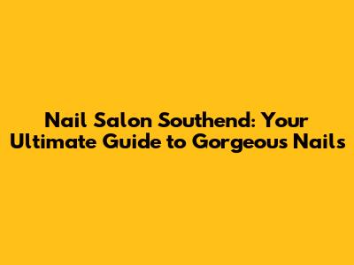 Nail Salon Southend: Your Ultimate Guide to Gorgeous Nails