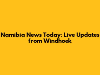 Namibia News Today: Live Updates from Windhoek