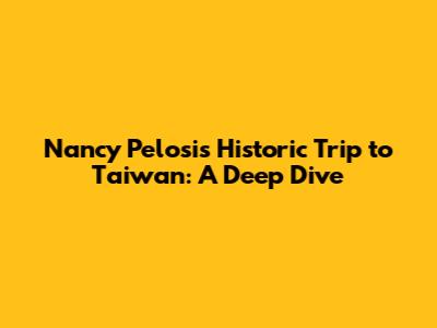 Nancy Pelosi's Historic Trip to Taiwan: A Deep Dive