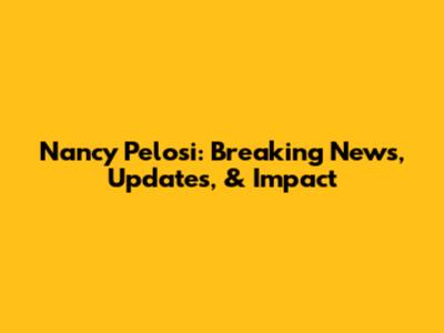 Nancy Pelosi: Breaking News, Updates, & Impact
