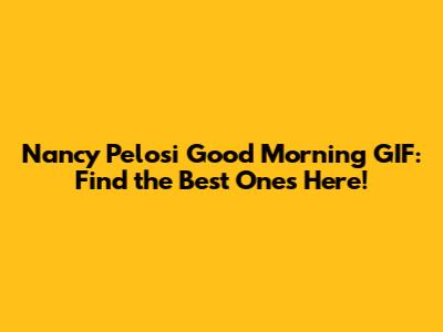 Nancy Pelosi Good Morning GIF: Find the Best Ones Here!