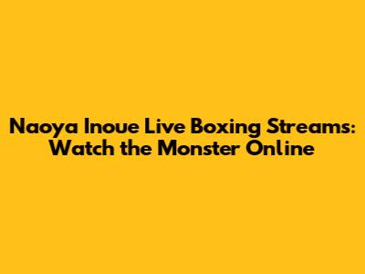 Naoya Inoue Live Boxing Streams: Watch the Monster Online