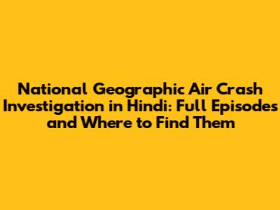 National Geographic Air Crash Investigation in Hindi: Full Episodes and Where to Find Them