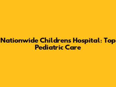 Nationwide Children's Hospital: Top Pediatric Care