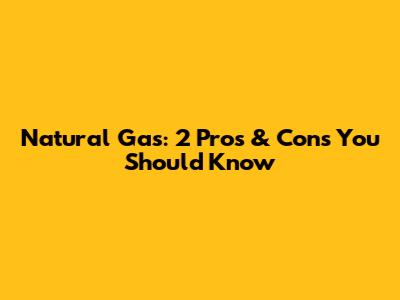 Natural Gas: 2 Pros & Cons You Should Know