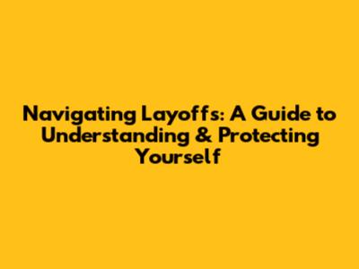 Navigating Layoffs: A Guide to Understanding & Protecting Yourself