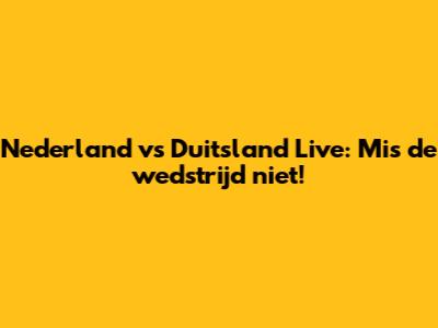 Nederland vs Duitsland Live: Mis de wedstrijd niet!