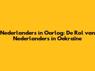 Nederlanders in Oorlog: De Rol van Nederlanders in Oekraïne