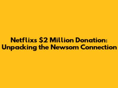 Netflix's $2 Million Donation: Unpacking the Newsom Connection