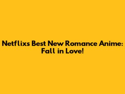 Netflix's Best New Romance Anime: Fall in Love!