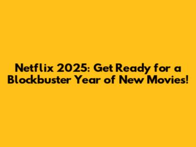 Netflix 2025: Get Ready for a Blockbuster Year of New Movies!