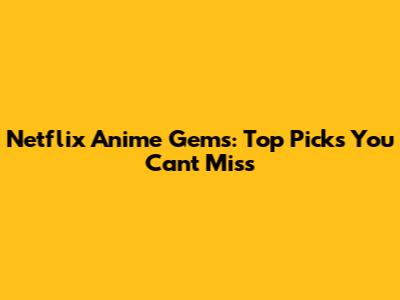 Netflix Anime Gems: Top Picks You Can't Miss