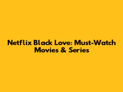 Netflix Black Love: Must-Watch Movies & Series