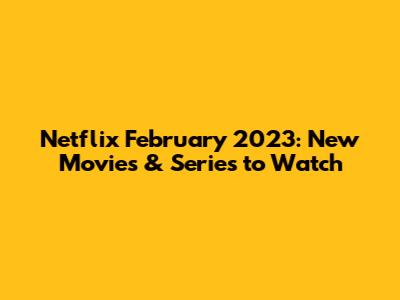 Netflix February 2023: New Movies & Series to Watch