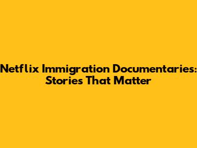 Netflix Immigration Documentaries: Stories That Matter