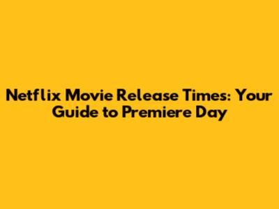 Netflix Movie Release Times: Your Guide to Premiere Day