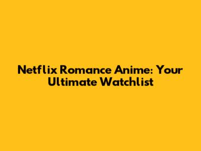 Netflix Romance Anime: Your Ultimate Watchlist